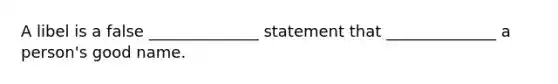 A libel is a false ______________ statement that ______________ a person's good name.