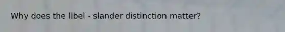 Why does the libel - slander distinction matter?