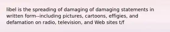 libel is the spreading of damaging of damaging statements in written form--including pictures, cartoons, effigies, and defamation on radio, television, and Web sites t/f