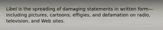 Libel is the spreading of damaging statements in written form—including pictures, cartoons, effigies, and defamation on radio, television, and Web sites.