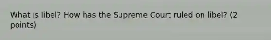 What is libel? How has the Supreme Court ruled on libel? (2 points)