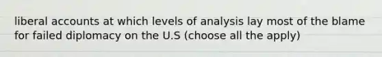 liberal accounts at which levels of analysis lay most of the blame for failed diplomacy on the U.S (choose all the apply)