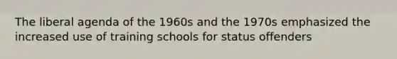 The liberal agenda of the 1960s and the 1970s emphasized the increased use of training schools for status offenders