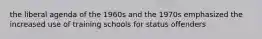 the liberal agenda of the 1960s and the 1970s emphasized the increased use of training schools for status offenders