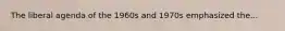 The liberal agenda of the 1960s and 1970s emphasized the...