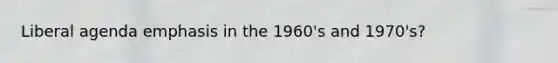 Liberal agenda emphasis in the 1960's and 1970's?