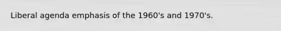 Liberal agenda emphasis of the 1960's and 1970's.