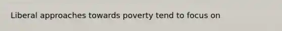 Liberal approaches towards poverty tend to focus on