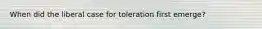 When did the liberal case for toleration first emerge?