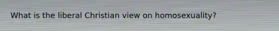 What is the liberal Christian view on homosexuality?