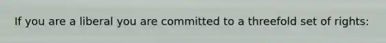 If you are a liberal you are committed to a threefold set of rights: