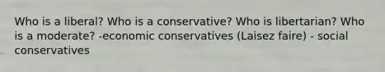 Who is a liberal? Who is a conservative? Who is libertarian? Who is a moderate? -economic conservatives (Laisez faire) - social conservatives