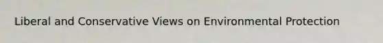 Liberal and Conservative Views on Environmental Protection