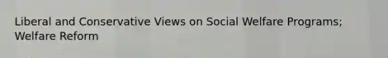 Liberal and Conservative Views on Social Welfare Programs; Welfare Reform