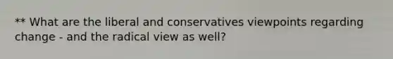 ** What are the liberal and conservatives viewpoints regarding change - and the radical view as well?