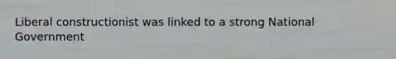 Liberal constructionist was linked to a strong National Government