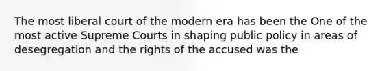 The most liberal court of the modern era has been the One of the most active Supreme Courts in shaping public policy in areas of desegregation and the rights of the accused was the