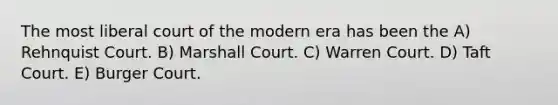 The most liberal court of the modern era has been the A) Rehnquist Court. B) Marshall Court. C) Warren Court. D) Taft Court. E) Burger Court.