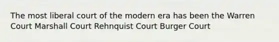 The most liberal court of the modern era has been the Warren Court Marshall Court Rehnquist Court Burger Court