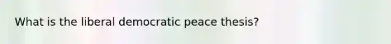 What is the liberal democratic peace thesis?