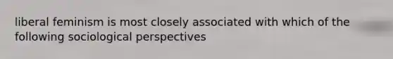 liberal feminism is most closely associated with which of the following sociological perspectives