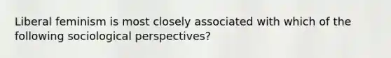 Liberal feminism is most closely associated with which of the following sociological perspectives?