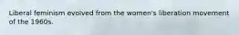 Liberal feminism evolved from the women's liberation movement of the 1960s.