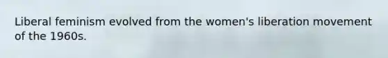 Liberal feminism evolved from the women's liberation movement of the 1960s.