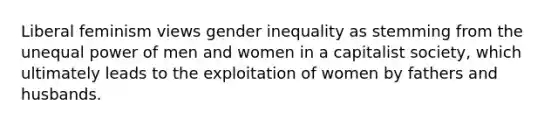 Liberal feminism views gender inequality as stemming from the unequal power of men and women in a capitalist society, which ultimately leads to the exploitation of women by fathers and husbands.