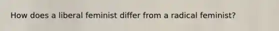 How does a liberal feminist differ from a radical feminist?