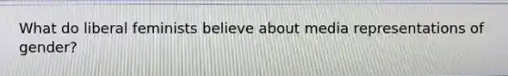 What do liberal feminists believe about media representations of gender?