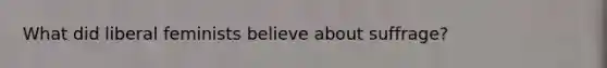 What did liberal feminists believe about suffrage?