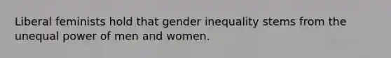 Liberal feminists hold that gender inequality stems from the unequal power of men and women.