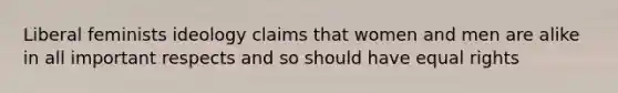 Liberal feminists ideology claims that women and men are alike in all important respects and so should have equal rights