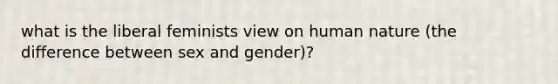 what is the liberal feminists view on human nature (the difference between sex and gender)?