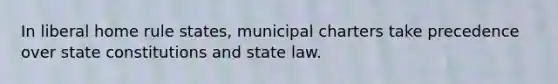 In liberal home rule states, municipal charters take precedence over state constitutions and state law.