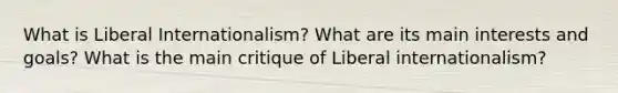 What is Liberal Internationalism? What are its main interests and goals? What is the main critique of Liberal internationalism?