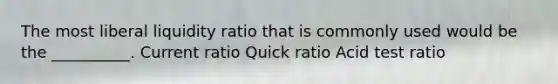 The most liberal liquidity ratio that is commonly used would be the __________. Current ratio Quick ratio Acid test ratio