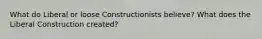 What do Liberal or loose Constructionists believe? What does the Liberal Construction created?