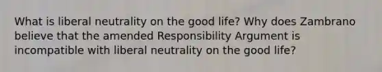 What is liberal neutrality on the good life? Why does Zambrano believe that the amended Responsibility Argument is incompatible with liberal neutrality on the good life?