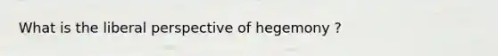 What is the liberal perspective of hegemony ?