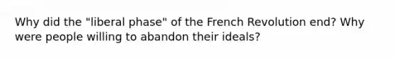 Why did the "liberal phase" of the French Revolution end? Why were people willing to abandon their ideals?