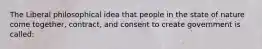 The Liberal philosophical idea that people in the state of nature come together, contract, and consent to create government is called: