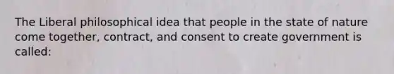 The Liberal philosophical idea that people in the state of nature come together, contract, and consent to create government is called: