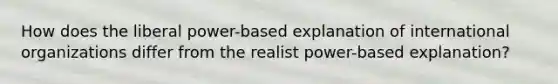 How does the liberal power-based explanation of international organizations differ from the realist power-based explanation?