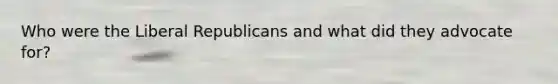 Who were the Liberal Republicans and what did they advocate for?