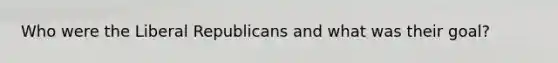 Who were the Liberal Republicans and what was their goal?