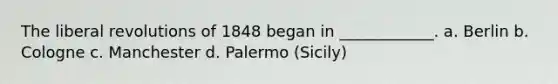 The liberal revolutions of 1848 began in ____________. a. Berlin b. Cologne c. Manchester d. Palermo (Sicily)