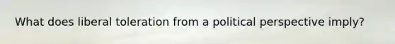What does liberal toleration from a political perspective imply?