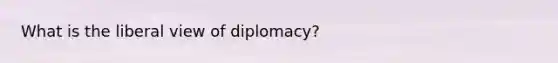 What is the liberal view of diplomacy?